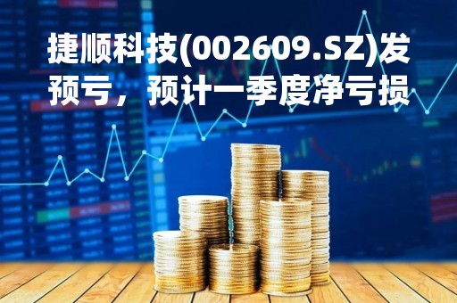 捷顺科技(002609.SZ)发预亏，预计一季度净亏损1500万元―1000万元，亏损收窄