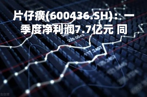 片仔癀(600436.SH)：一季度净利润7.7亿元 同比增长11.66%