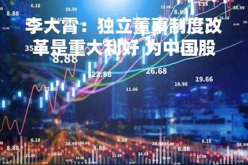 李大霄：独立董事制度改革是重大利好 为中国股市“注册牛”增加政策保障 推动资本市场健康稳定发展