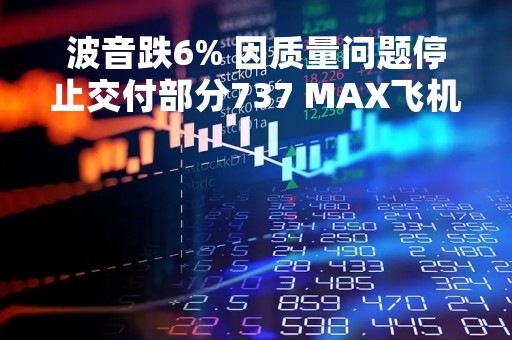 波音跌6% 因质量问题停止交付部分737 MAX飞机