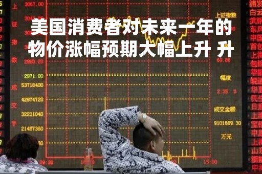 美国消费者对未来一年的物价涨幅预期大幅上升 升幅为近两年来最大
