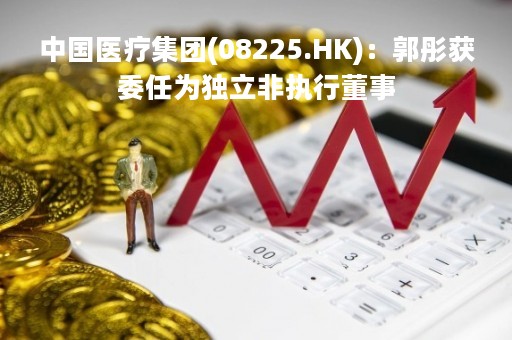 中国医疗集团(08225.HK)：郭彤获委任为独立非执行董事