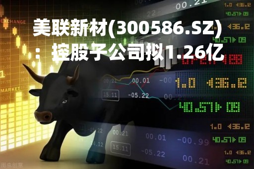 美联新材(300586.SZ)：控股子公司拟1.26亿元收购辉虹科技100%股权