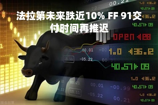 法拉第未来跌近10% FF 91交付时间再推迟