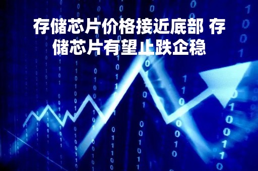 存储芯片价格接近底部 存储芯片有望止跌企稳