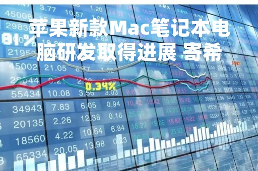 苹果新款Mac笔记本电脑研发取得进展 寄希望扭转销量颓势
