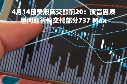 4月14日美股成交额前20：波音因质量问题暂停交付部分737 Max