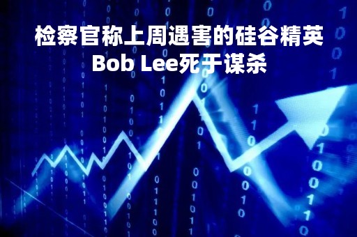 检察官称上周遇害的硅谷精英Bob Lee死于谋杀