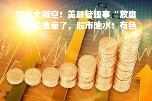 深夜大利空！美联储理事“放鹰”，黄金崩了，股市跳水！有色品种齐涨