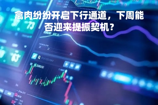 禽肉纷纷开启下行通道，下周能否迎来提振契机？