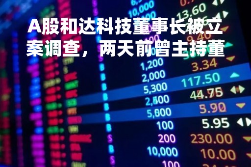 A股和达科技董事长被立案调查，两天前曾主持董事会！