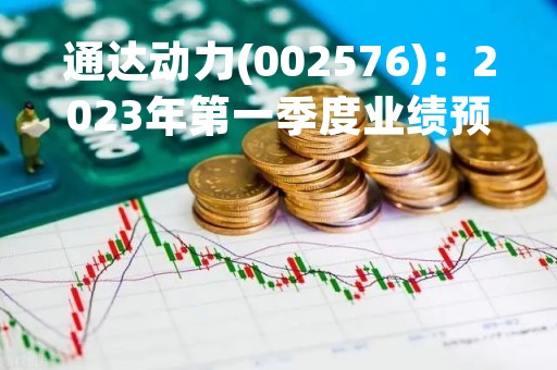 通达动力(002576)：2023年第一季度业绩预告，预计实现归属于上市公司股东净利润为盈利2325万元-2831万元，同比增长130%-180%