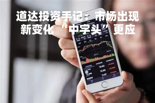 道达投资手记：市场出现新变化 “中字头”更应关注