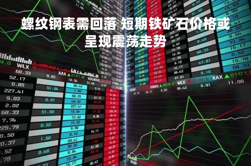 螺纹钢表需回落 短期铁矿石价格或呈现震荡走势