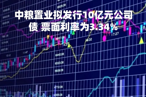 中粮置业拟发行10亿元公司债 票面利率为3.34%