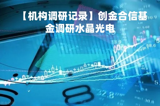 【机构调研记录】创金合信基金调研水晶光电