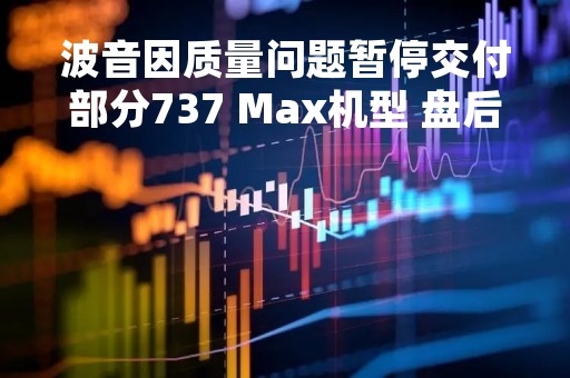 波音因质量问题暂停交付部分737 Max机型 盘后股价下跌4.7%