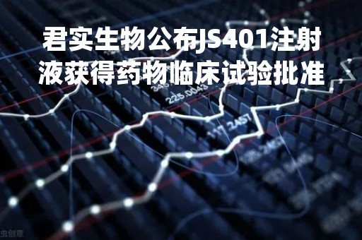 君实生物公布JS401注射液获得药物临床试验批准通知书