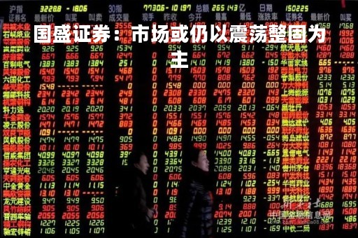 国盛证券：市场或仍以震荡整固为主