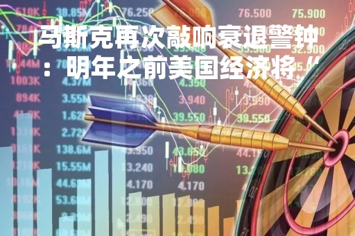 马斯克再次敲响衰退警钟：明年之前美国经济将“艰难前行”