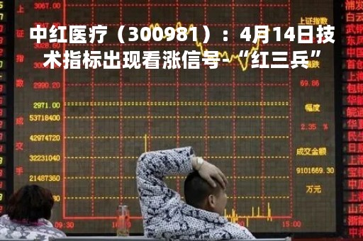 中红医疗（300981）：4月14日技术指标出现看涨信号-“红三兵”