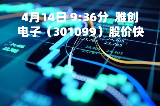 4月14日 9:36分  雅创电子（301099）股价快速拉升