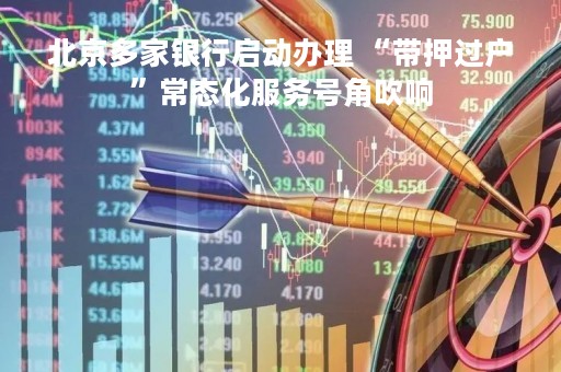北京多家银行启动办理 “带押过户”常态化服务号角吹响