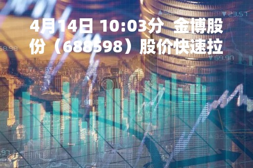4月14日 10:03分  金博股份（688598）股价快速拉升