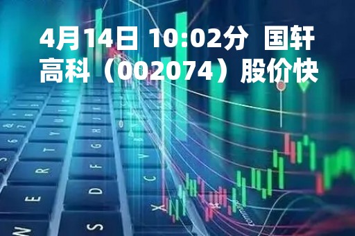 4月14日 10:02分  国轩高科（002074）股价快速拉升