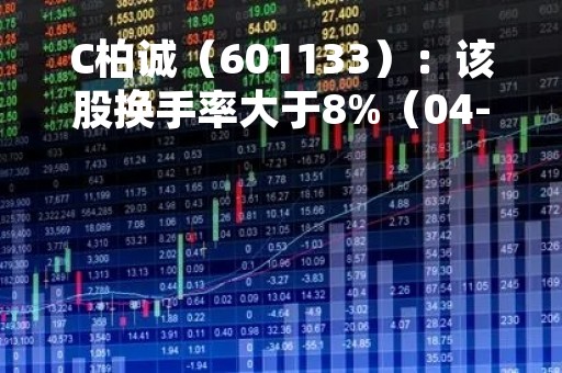 C柏诚（601133）：该股换手率大于8%（04-14）