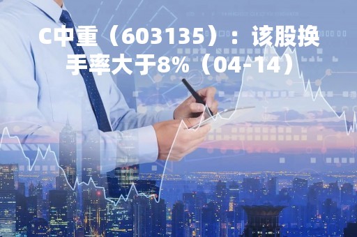 C中重（603135）：该股换手率大于8%（04-14）