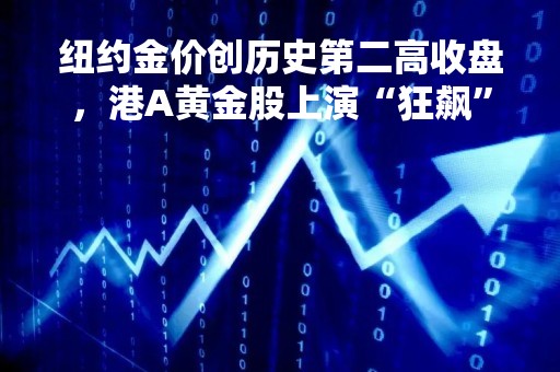 纽约金价创历史第二高收盘，港A黄金股上演“狂飙”