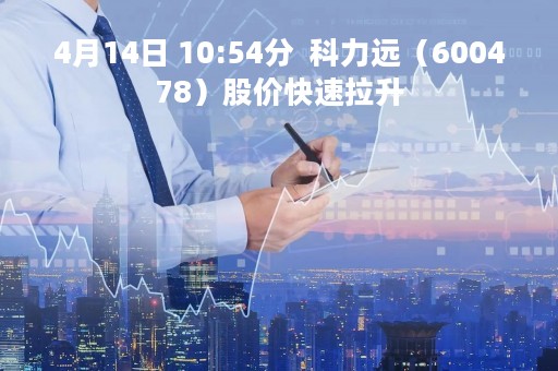 4月14日 10:54分  科力远（600478）股价快速拉升