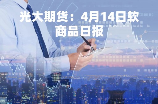 光大期货：4月14日软商品日报