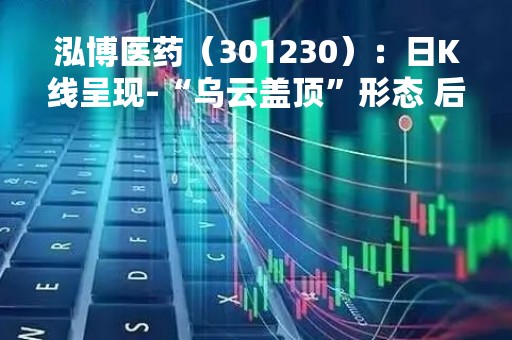 泓博医药（301230）：日K线呈现-“乌云盖顶”形态 后市看空（04-14）