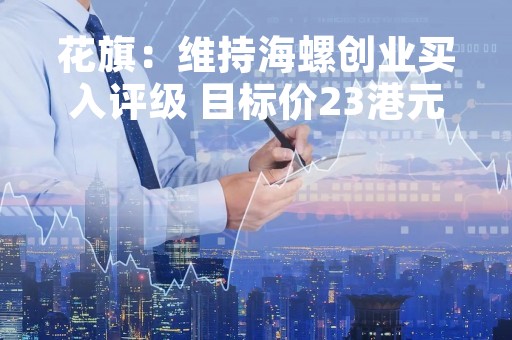 花旗：维持海螺创业买入评级 目标价23港元