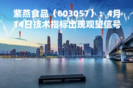 紫燕食品（603057）：4月14日技术指标出现观望信号-“黑三兵”