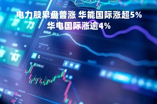 电力股早盘普涨 华能国际涨超5%华电国际涨逾4%