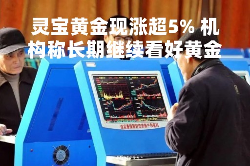 灵宝黄金现涨超5% 机构称长期继续看好黄金大周期