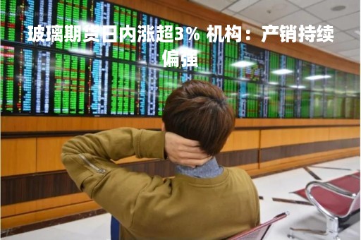 玻璃期货日内涨超3% 机构：产销持续偏强
