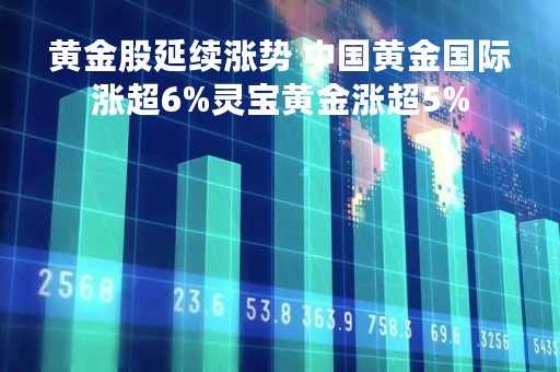 黄金股延续涨势 中国黄金国际涨超6%灵宝黄金涨超5%
