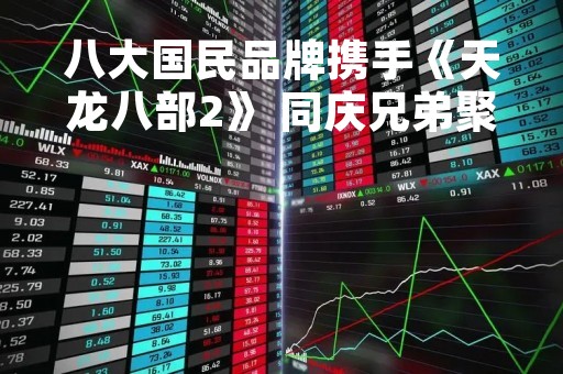 八大国民品牌携手《天龙八部2》 同庆兄弟聚首 开启公测狂欢