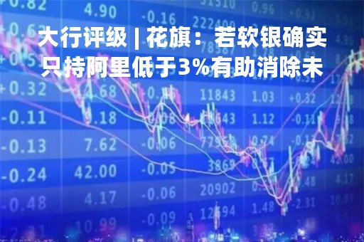 大行评级 | 花旗：若软银确实只持阿里低于3%有助消除未来阴霾 维持阿里“买入”评级