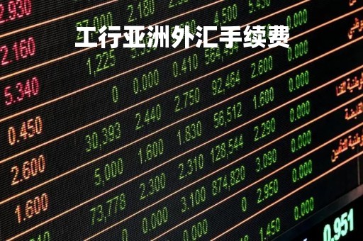 工行亚洲外汇手续费「工行外汇交易手续费」