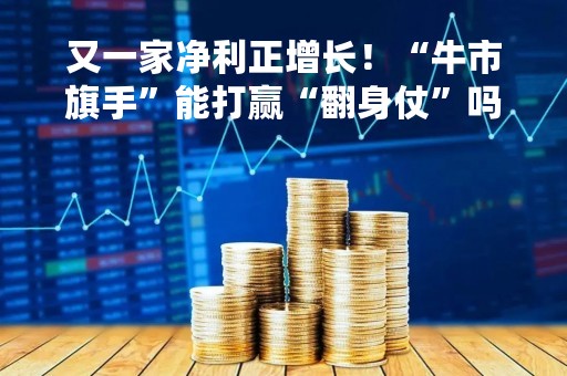 又一家净利正增长!“牛市旗手”能打赢“翻身仗”吗? 又一家净利正增长!“牛市旗手”能打赢“翻身仗”吗?