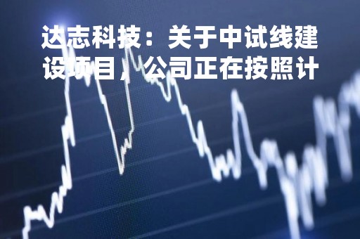 达志科技：关于中试线建设项目，公司正在按照计划稳步推进，并努力确保项目在今年内完成