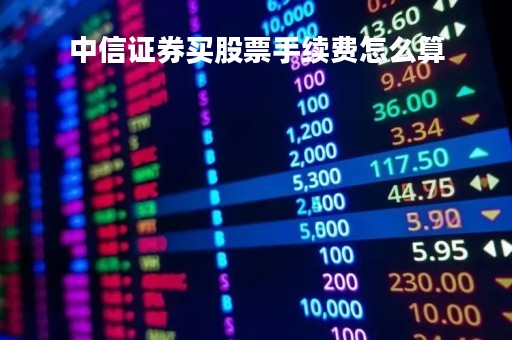 中信证券买股票手续费怎么算「中信证券买入股票的手续费是多少」