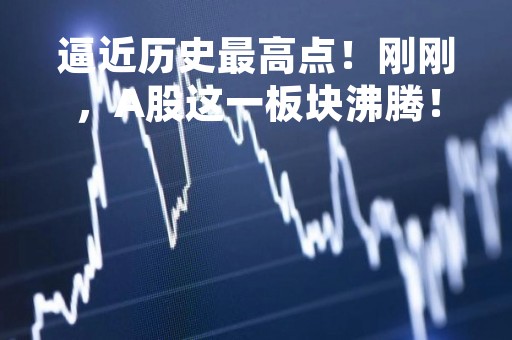 逼近历史最高点！刚刚，A股这一板块沸腾！
