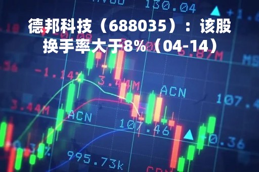 德邦科技（688035）：该股换手率大于8%（04-14）