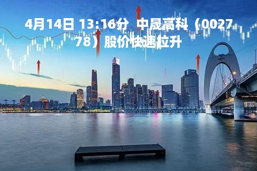 4月14日 13:16分  中晟高科（002778）股价快速拉升